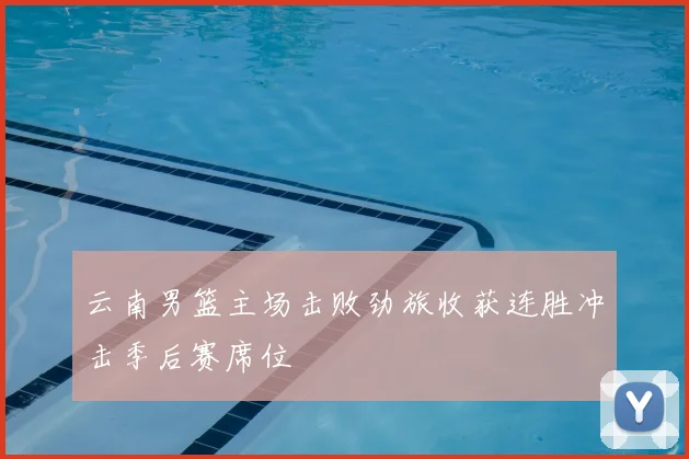 云南男篮主场击败劲旅收获连胜冲击季后赛席位