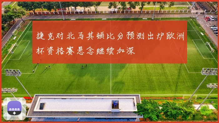 捷克对北马其顿比分预测出炉欧洲杯资格赛悬念继续加深