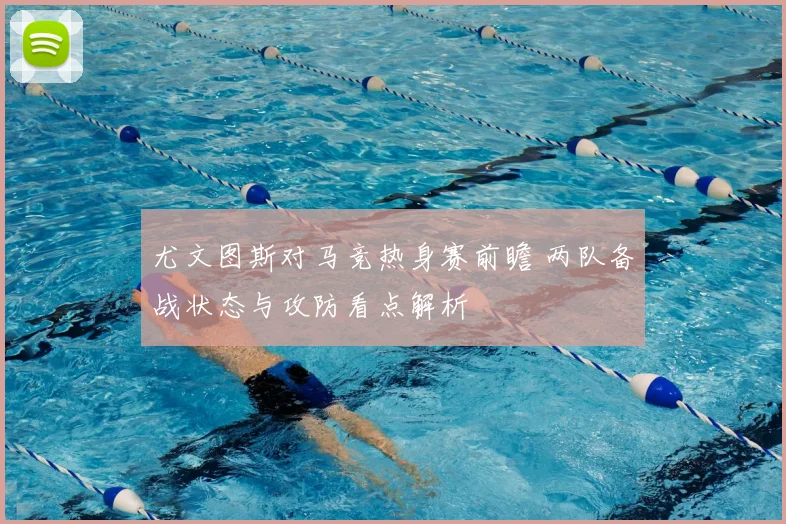尤文图斯对马竞热身赛前瞻 两队备战状态与攻防看点解析