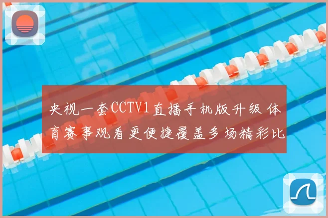央视一套CCTV1直播手机版升级 体育赛事观看更便捷覆盖多场精彩比赛