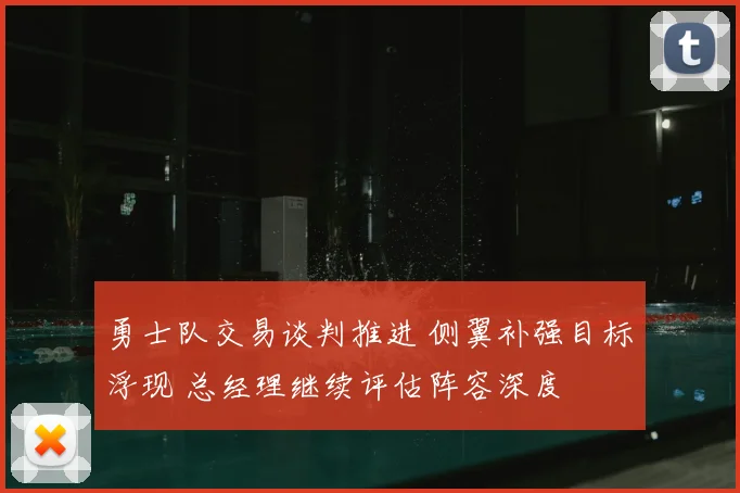 勇士队交易谈判推进 侧翼补强目标浮现 总经理继续评估阵容深度