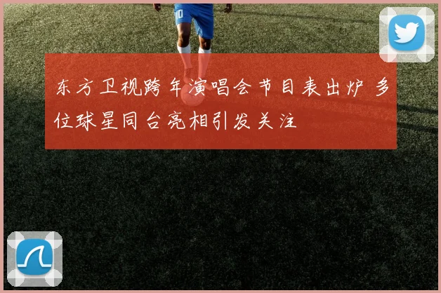 东方卫视跨年演唱会节目表出炉 多位球星同台亮相引发关注