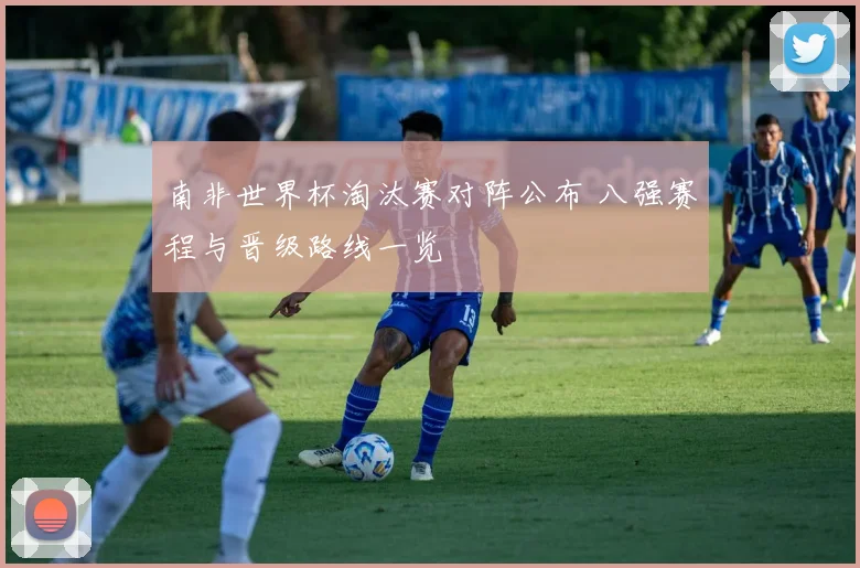 南非世界杯淘汰赛对阵公布 八强赛程与晋级路线一览