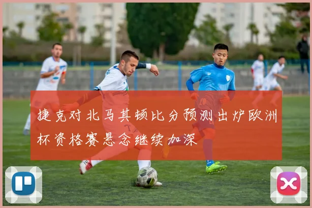 捷克对北马其顿比分预测出炉欧洲杯资格赛悬念继续加深