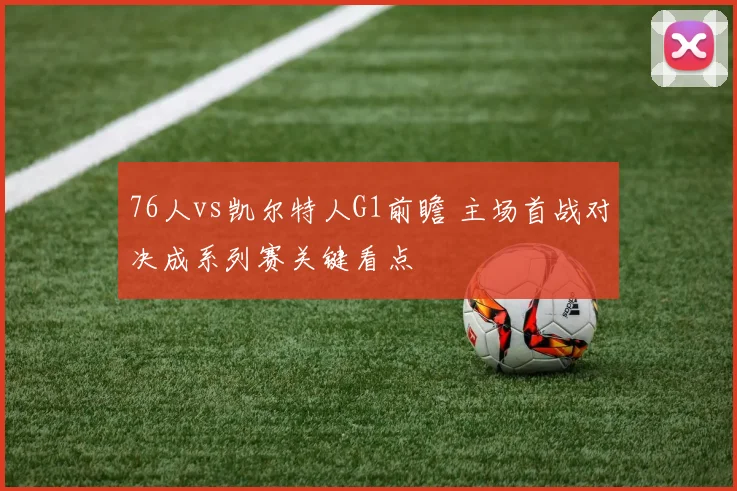 76人vs凯尔特人G1前瞻 主场首战对决成系列赛关键看点