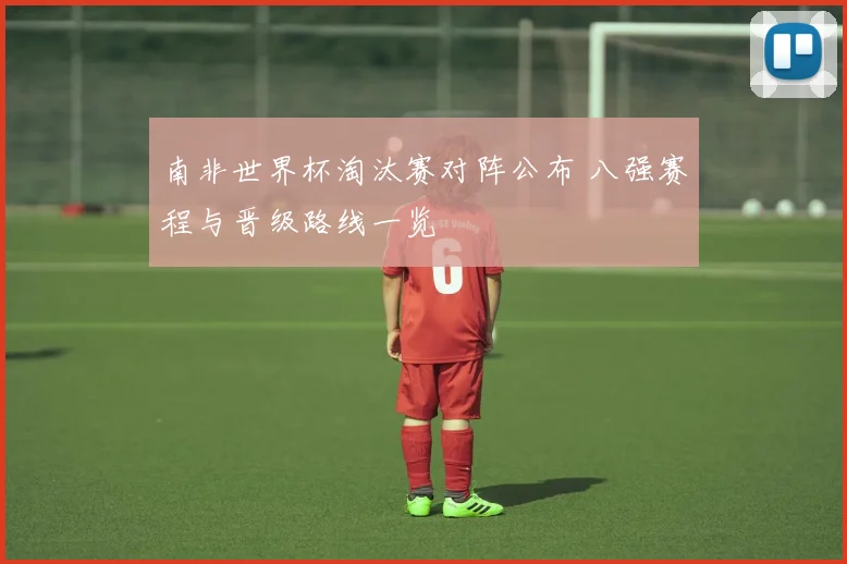 南非世界杯淘汰赛对阵公布 八强赛程与晋级路线一览