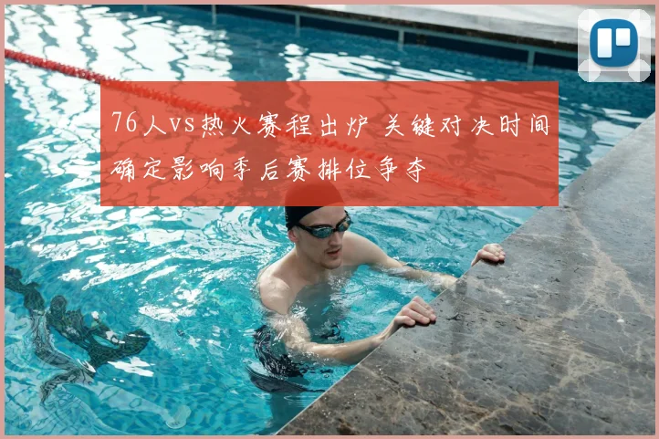 76人vs热火赛程出炉 关键对决时间确定影响季后赛排位争夺