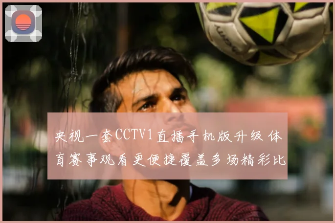 央视一套CCTV1直播手机版升级 体育赛事观看更便捷覆盖多场精彩比赛