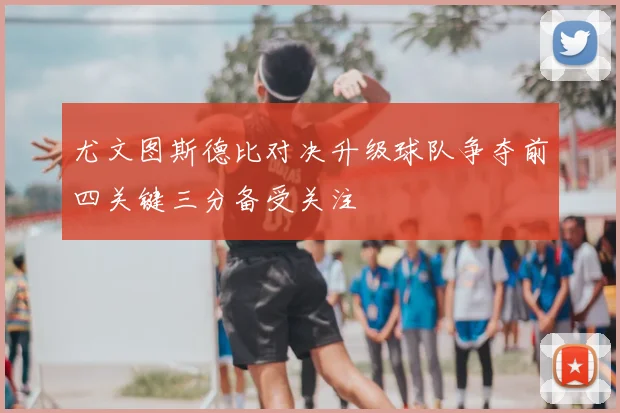 尤文图斯德比对决升级球队争夺前四关键三分备受关注