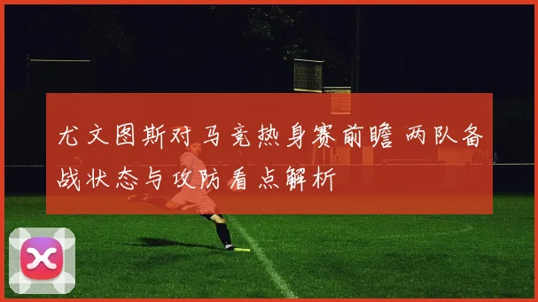 尤文图斯对马竞热身赛前瞻 两队备战状态与攻防看点解析