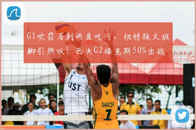 G1吹罚马刺两度吃亏，切特踩文班脚引热议！西决G2福克斯50%出战