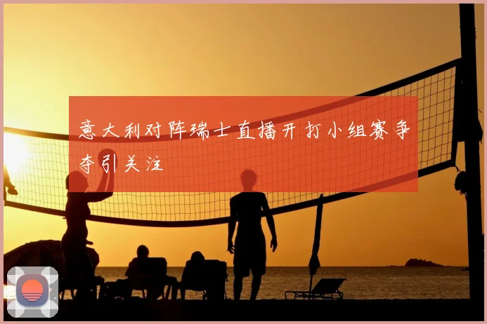 意大利对阵瑞士直播开打小组赛争夺引关注